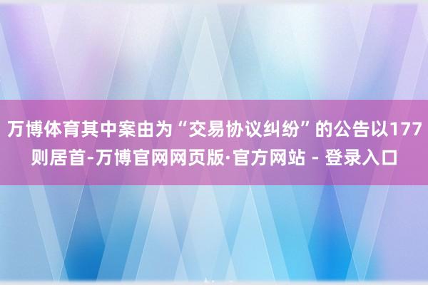 万博体育其中案由为“交易协议纠纷”的公告以177则居首-万博官网网页版·官方网站 - 登录入口