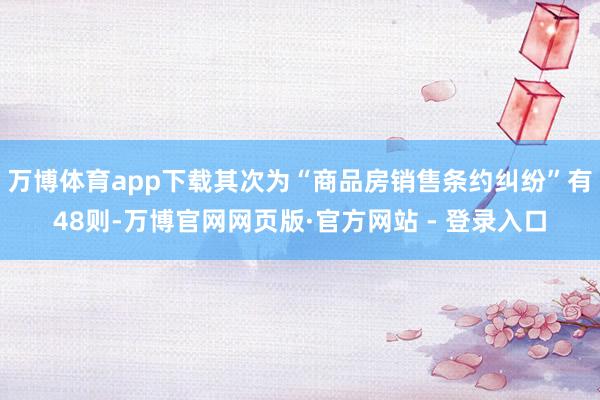 万博体育app下载其次为“商品房销售条约纠纷”有48则-万博官网网页版·官方网站 - 登录入口