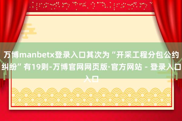 万博manbetx登录入口其次为“开采工程分包公约纠纷”有19则-万博官网网页版·官方网站 - 登录入口