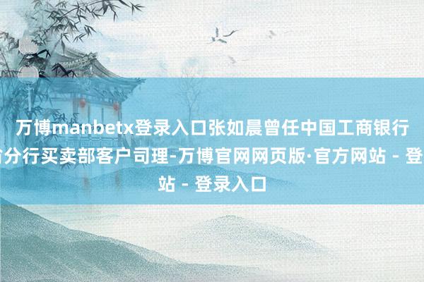 万博manbetx登录入口张如晨曾任中国工商银行安徽省分行买卖部客户司理-万博官网网页版·官方网站 - 登录入口