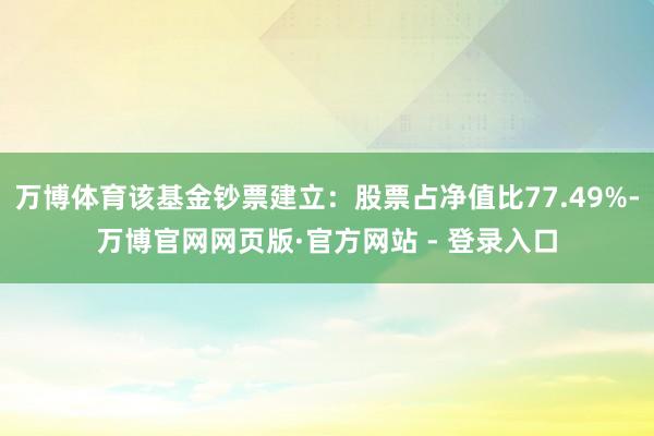 万博体育该基金钞票建立：股票占净值比77.49%-万博官网网页版·官方网站 - 登录入口