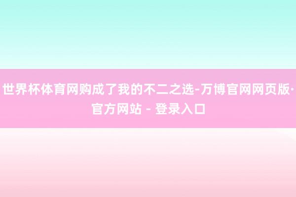 世界杯体育网购成了我的不二之选-万博官网网页版·官方网站 - 登录入口