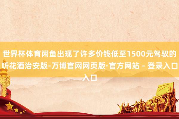 世界杯体育闲鱼出现了许多价钱低至1500元驾驭的听花酒治安版-万博官网网页版·官方网站 - 登录入口