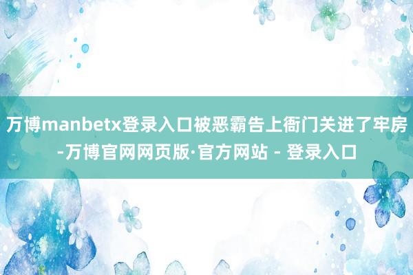 万博manbetx登录入口被恶霸告上衙门关进了牢房-万博官网网页版·官方网站 - 登录入口
