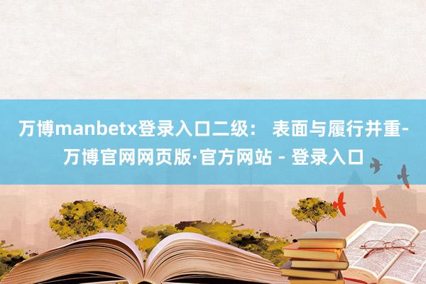 万博manbetx登录入口二级： 表面与履行并重-万博官网网页版·官方网站 - 登录入口