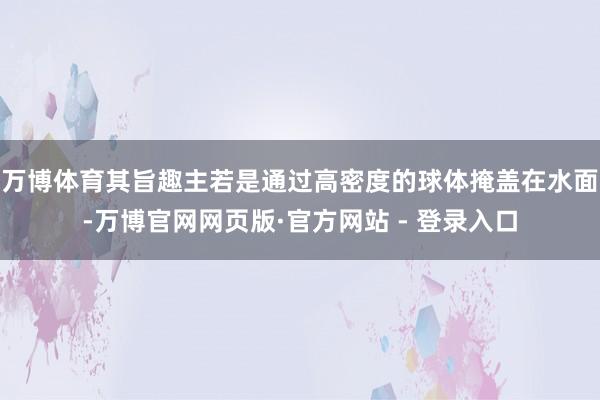 万博体育其旨趣主若是通过高密度的球体掩盖在水面-万博官网网页版·官方网站 - 登录入口
