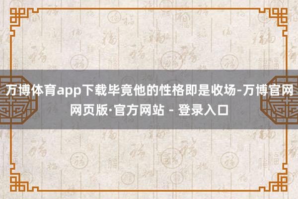 万博体育app下载毕竟他的性格即是收场-万博官网网页版·官方网站 - 登录入口
