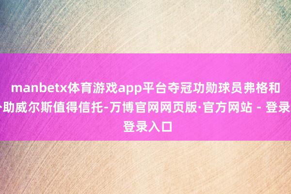 manbetx体育游戏app平台夺冠功勋球员弗格和小外助威尔斯值得信托-万博官网网页版·官方网站 - 登录入口