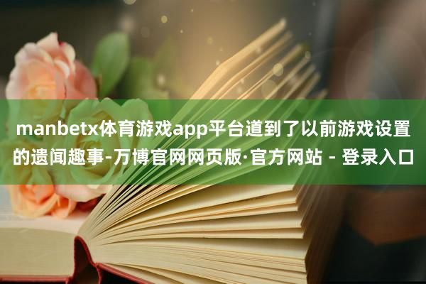 manbetx体育游戏app平台道到了以前游戏设置的遗闻趣事-万博官网网页版·官方网站 - 登录入口