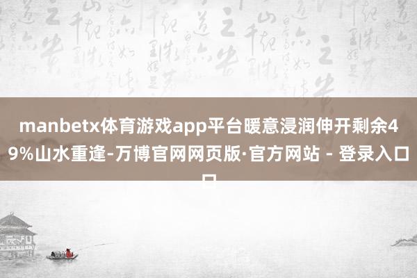 manbetx体育游戏app平台暖意浸润伸开剩余49%山水重逢-万博官网网页版·官方网站 - 登录入口