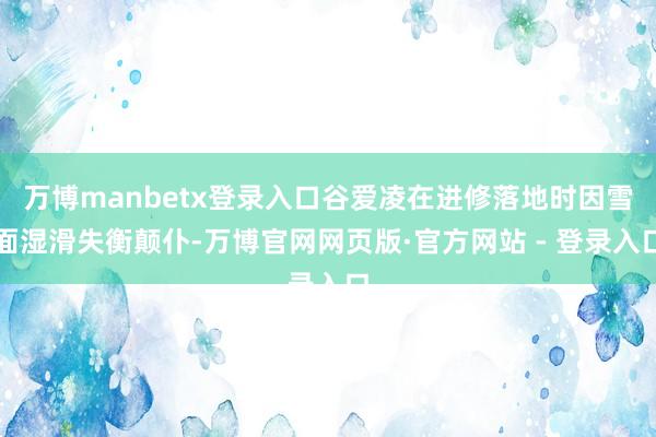 万博manbetx登录入口谷爱凌在进修落地时因雪面湿滑失衡颠仆-万博官网网页版·官方网站 - 登录入口
