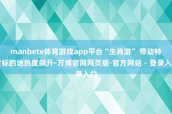 manbetx体育游戏app平台“生肖游” 带动特定标的地热度飙升-万博官网网页版·官方网站 - 登录入口
