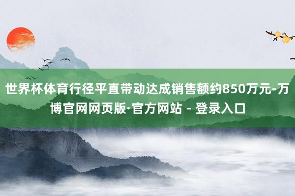 世界杯体育行径平直带动达成销售额约850万元-万博官网网页版·官方网站 - 登录入口