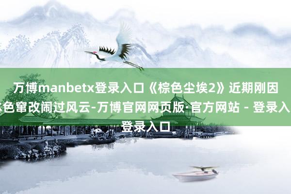 万博manbetx登录入口《棕色尘埃2》近期刚因本色窜改闹过风云-万博官网网页版·官方网站 - 登录入口