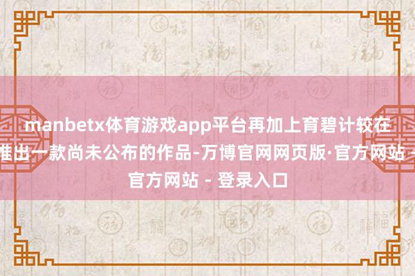 manbetx体育游戏app平台再加上育碧计较在该时辰段推出一款尚未公布的作品-万博官网网页版·官方网站 - 登录入口
