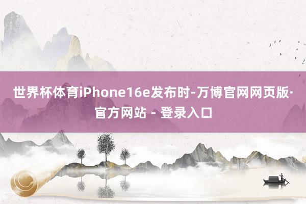 世界杯体育iPhone16e发布时-万博官网网页版·官方网站 - 登录入口