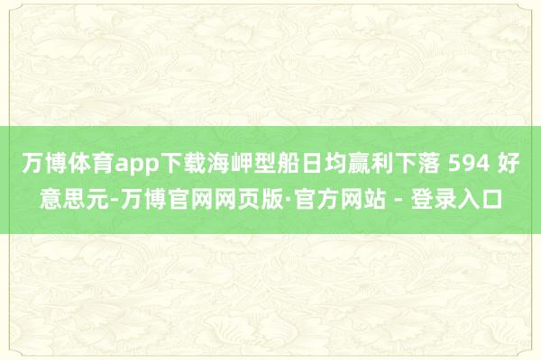 万博体育app下载海岬型船日均赢利下落 594 好意思元-万博官网网页版·官方网站 - 登录入口