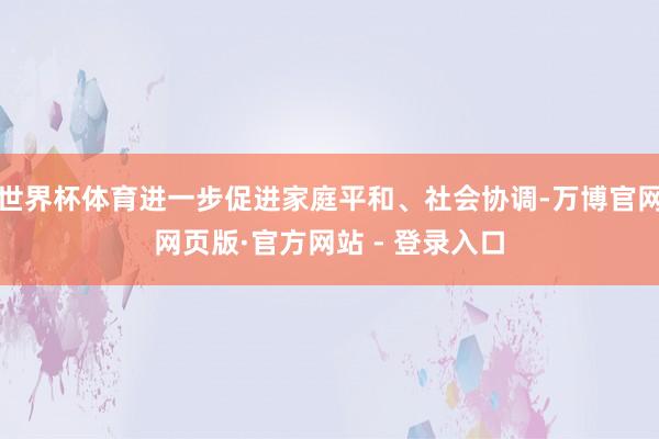 世界杯体育进一步促进家庭平和、社会协调-万博官网网页版·官方网站 - 登录入口