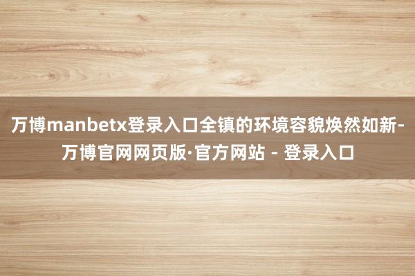 万博manbetx登录入口全镇的环境容貌焕然如新-万博官网网页版·官方网站 - 登录入口