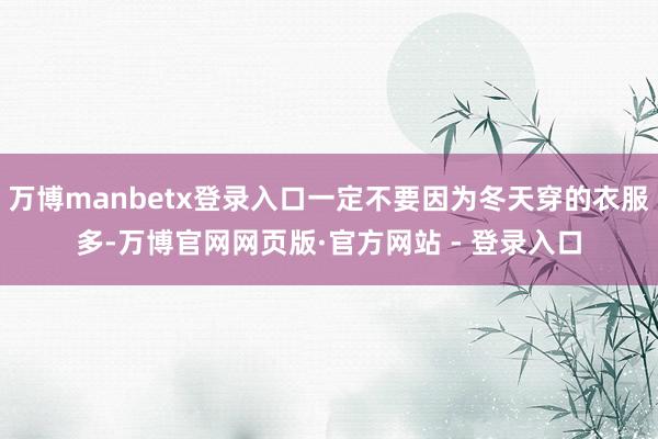 万博manbetx登录入口一定不要因为冬天穿的衣服多-万博官网网页版·官方网站 - 登录入口