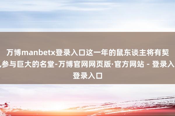 万博manbetx登录入口这一年的鼠东谈主将有契机参与巨大的名堂-万博官网网页版·官方网站 - 登录入口
