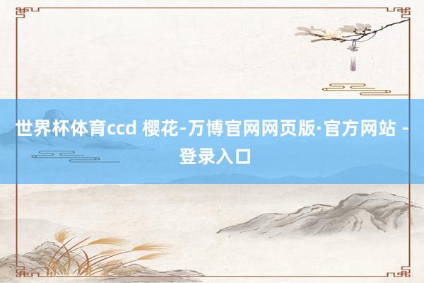 世界杯体育ccd 樱花-万博官网网页版·官方网站 - 登录入口