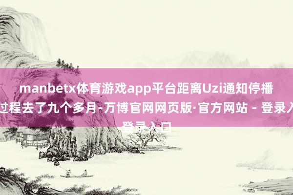 manbetx体育游戏app平台距离Uzi通知停播已过程去了九个多月-万博官网网页版·官方网站 - 登录入口
