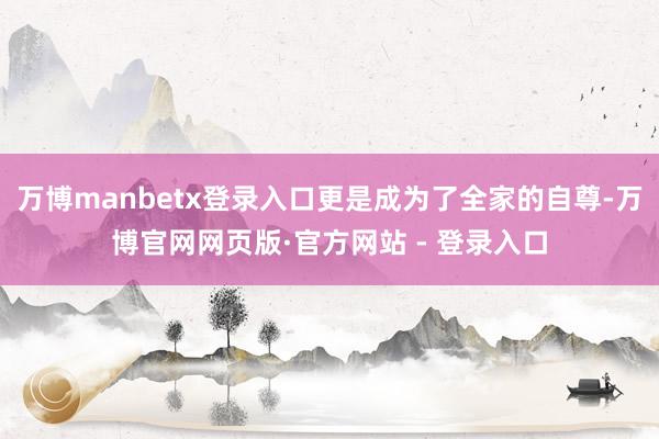 万博manbetx登录入口更是成为了全家的自尊-万博官网网页版·官方网站 - 登录入口