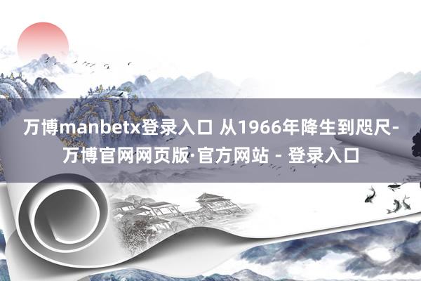 万博manbetx登录入口 从1966年降生到咫尺-万博官网网页版·官方网站 - 登录入口