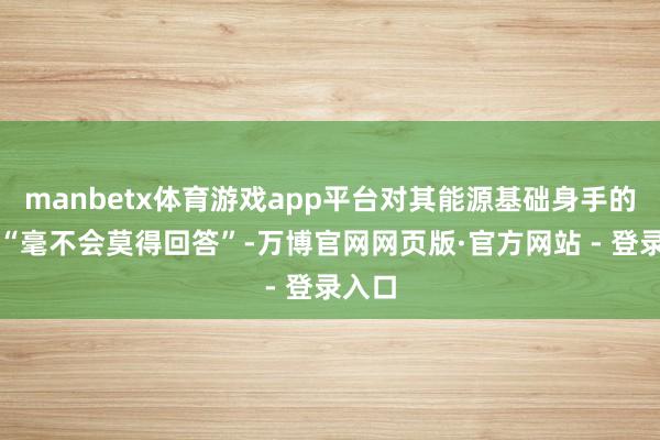 manbetx体育游戏app平台对其能源基础身手的攻击“毫不会莫得回答”-万博官网网页版·官方网站 - 登录入口