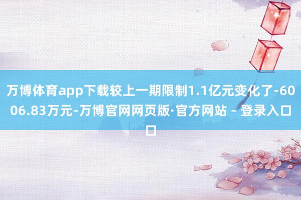 万博体育app下载较上一期限制1.1亿元变化了-6006.83万元-万博官网网页版·官方网站 - 登录入口