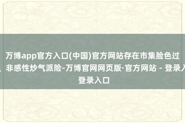 万博app官方入口(中国)官方网站存在市集脸色过热、非感性炒气派险-万博官网网页版·官方网站 - 登录入口