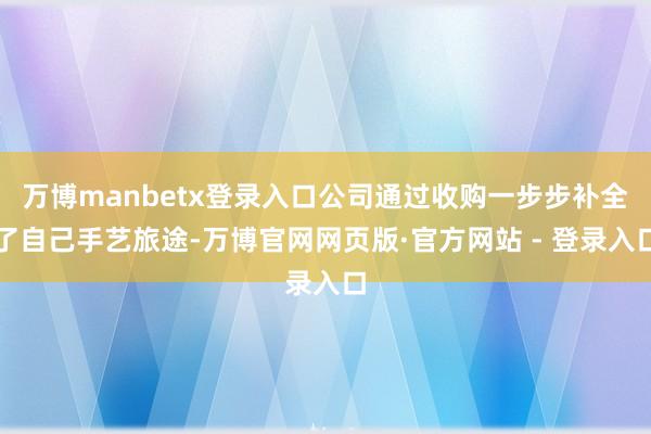 万博manbetx登录入口公司通过收购一步步补全了自己手艺旅途-万博官网网页版·官方网站 - 登录入口