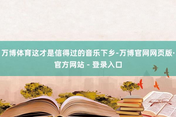 万博体育这才是信得过的音乐下乡-万博官网网页版·官方网站 - 登录入口