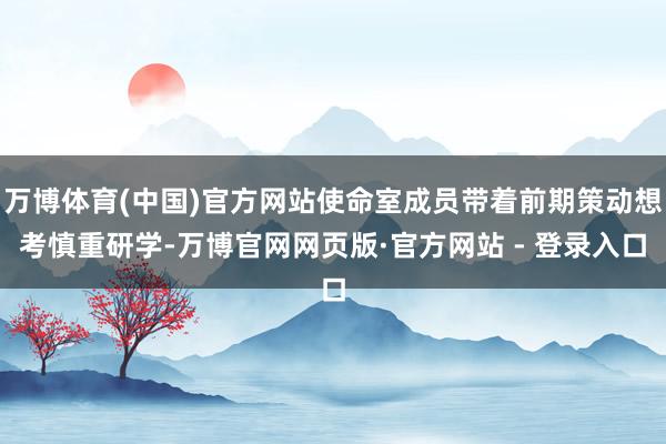 万博体育(中国)官方网站使命室成员带着前期策动想考慎重研学-万博官网网页版·官方网站 - 登录入口