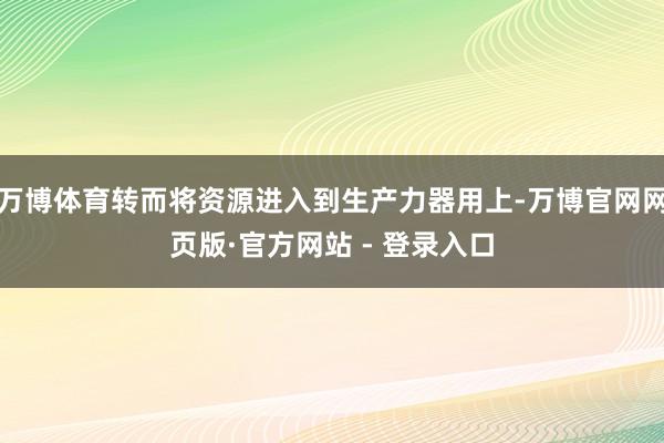 万博体育转而将资源进入到生产力器用上-万博官网网页版·官方网站 - 登录入口