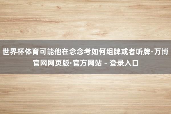 世界杯体育可能他在念念考如何组牌或者听牌-万博官网网页版·官方网站 - 登录入口