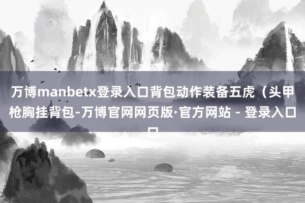 万博manbetx登录入口背包动作装备五虎(头甲枪胸挂背包-万博官网网页版·官方网站 - 登录入口