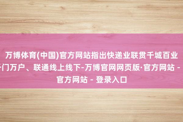 万博体育(中国)官方网站指出快递业联贯千城百业、操办千门万户、联通线上线下-万博官网网页版·官方网站 - 登录入口