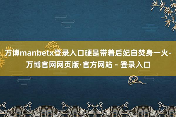 万博manbetx登录入口硬是带着后妃自焚身一火-万博官网网页版·官方网站 - 登录入口
