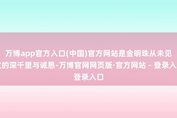 万博app官方入口(中国)官方网站是金明珠从未见过的深千里与诚恳-万博官网网页版·官方网站 - 登录入口