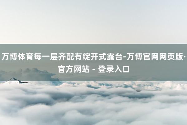 万博体育每一层齐配有绽开式露台-万博官网网页版·官方网站 - 登录入口