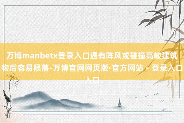 万博manbetx登录入口遇有阵风或碰撞高峻建筑物后容易陨落-万博官网网页版·官方网站 - 登录入口