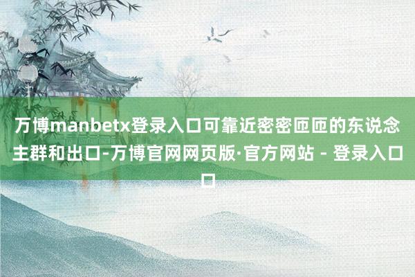 万博manbetx登录入口可靠近密密匝匝的东说念主群和出口-万博官网网页版·官方网站 - 登录入口