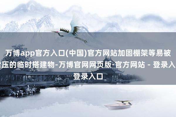 万博app官方入口(中国)官方网站加固棚架等易被雪压的临时搭建物-万博官网网页版·官方网站 - 登录入口