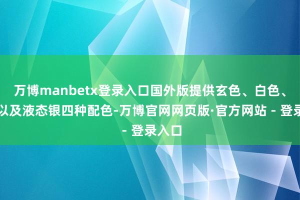 万博manbetx登录入口国外版提供玄色、白色、绿色以及液态银四种配色-万博官网网页版·官方网站 - 登录入口