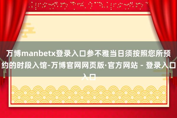 万博manbetx登录入口参不雅当日须按照您所预约的时段入馆-万博官网网页版·官方网站 - 登录入口