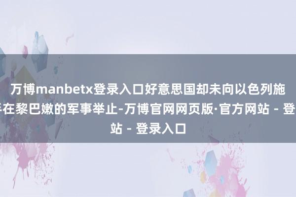 万博manbetx登录入口好意思国却未向以色列施压罢手在黎巴嫩的军事举止-万博官网网页版·官方网站 - 登录入口
