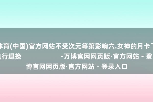 万博体育(中国)官方网站不受次元等第影响六.女神的月卡下架后关联执行退换                      -万博官网网页版·官方网站 - 登录入口