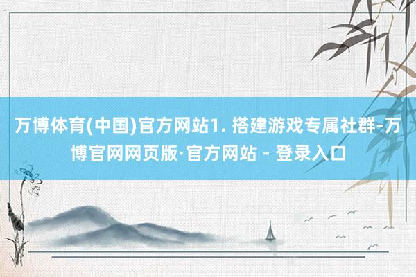 万博体育(中国)官方网站1. 搭建游戏专属社群-万博官网网页版·官方网站 - 登录入口
